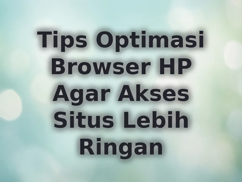 Tips Optimasi Browser HP Agar Akses Situs Lebih Ringan